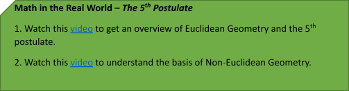 Math in the Real World – The 5th Postulate
1. Watch this video to get an overview of Euclidean Geometry and the 5th postulate. 
2. Watch this video to understand the basis of Non-Euclidean Geometry. 
